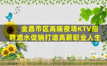 金昌市区高端夜场KTV招聘酒水促销打造高薪职业人生